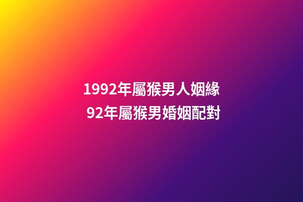 1992年屬猴男人姻緣 92年屬猴男婚姻配對-第1張-觀點(diǎn)-玄機(jī)派
